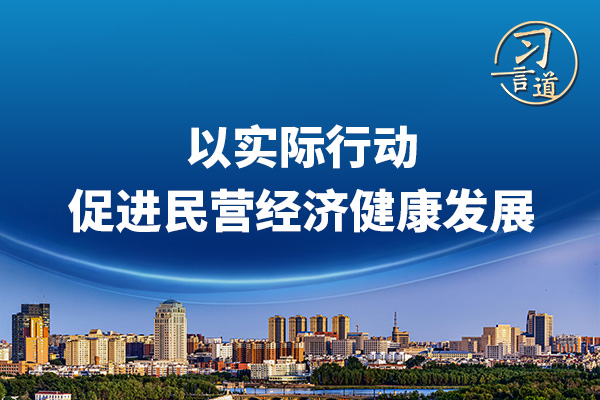 習(xí)言道｜以實(shí)際行動(dòng)促進(jìn)民營經(jīng)濟(jì)健康發(fā)展